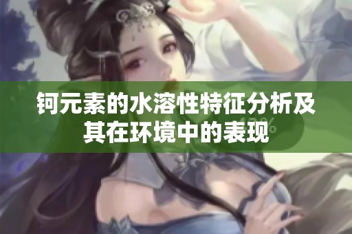 钶元素的水溶性特征分析及其在环境中的表现