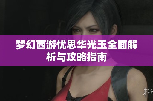 梦幻西游忧思华光玉全面解析与攻略指南