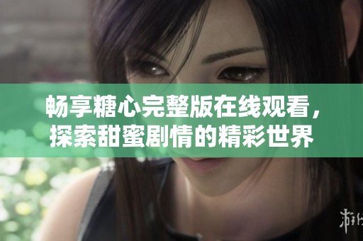 畅享糖心完整版在线观看，探索甜蜜剧情的精彩世界
