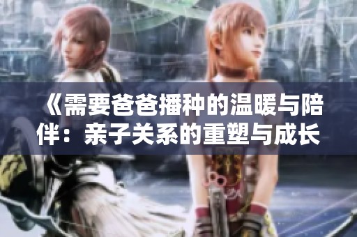 《需要爸爸播种的温暖与陪伴：亲子关系的重塑与成长》