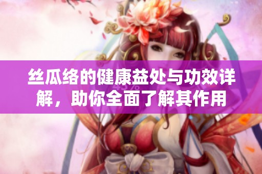 丝瓜络的健康益处与功效详解，助你全面了解其作用