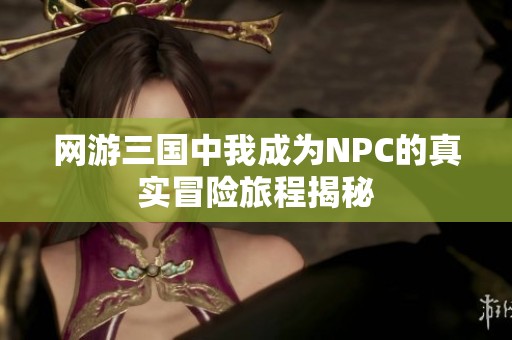 网游三国中我成为NPC的真实冒险旅程揭秘