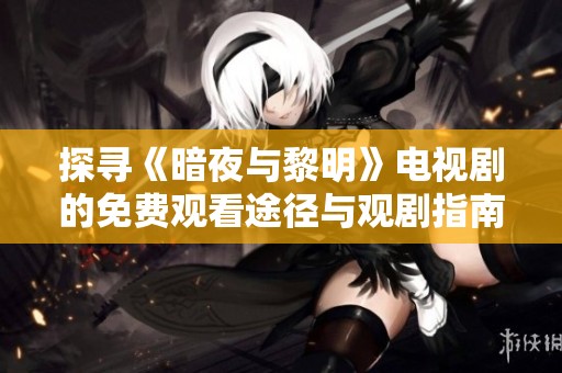 探寻《暗夜与黎明》电视剧的免费观看途径与观剧指南