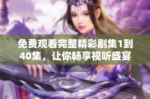 免费观看完整精彩剧集1到40集，让你畅享视听盛宴