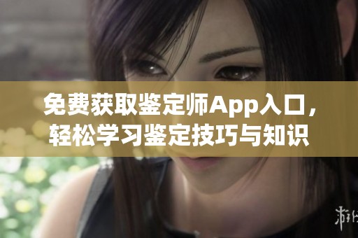 免费获取鉴定师App入口，轻松学习鉴定技巧与知识