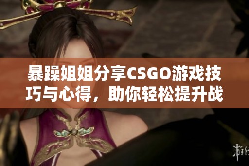 暴躁姐姐分享CSGO游戏技巧与心得，助你轻松提升战斗水平