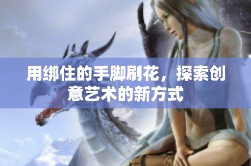 用绑住的手脚刷花，探索创意艺术的新方式