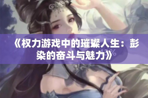 《权力游戏中的璀璨人生：彭染的奋斗与魅力》