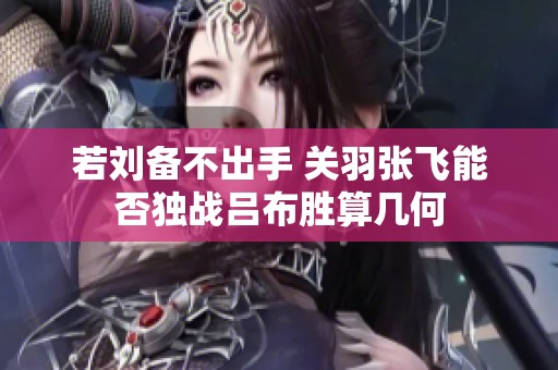 若刘备不出手 关羽张飞能否独战吕布胜算几何