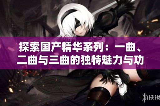 探索国产精华系列：一曲、二曲与三曲的独特魅力与功效