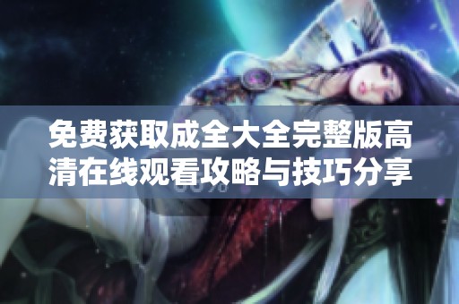 免费获取成全大全完整版高清在线观看攻略与技巧分享