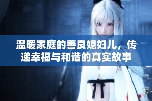 温暖家庭的善良媳妇儿，传递幸福与和谐的真实故事