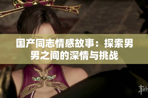 国产同志情感故事：探索男男之间的深情与挑战