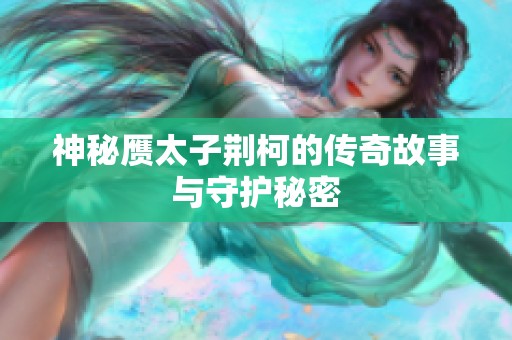 神秘赝太子荆柯的传奇故事与守护秘密
