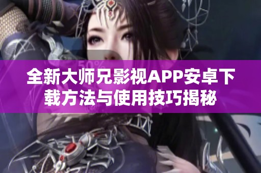 全新大师兄影视APP安卓下载方法与使用技巧揭秘