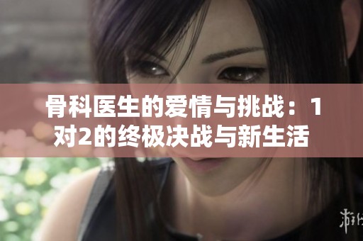 骨科医生的爱情与挑战：1对2的终极决战与新生活