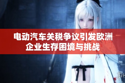 电动汽车关税争议引发欧洲企业生存困境与挑战
