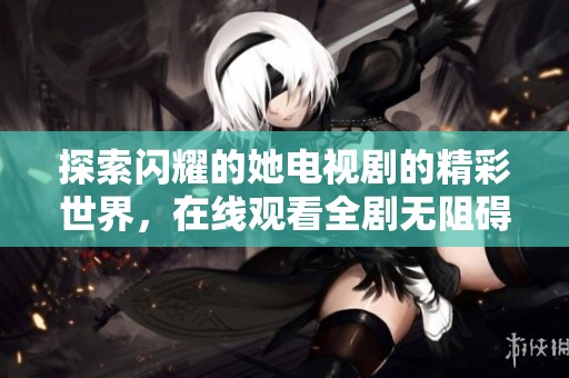 探索闪耀的她电视剧的精彩世界，在线观看全剧无阻碍