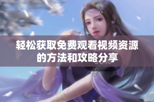 轻松获取免费观看视频资源的方法和攻略分享