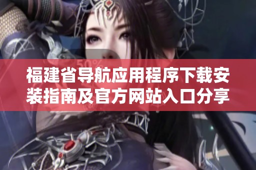 福建省导航应用程序下载安装指南及官方网站入口分享