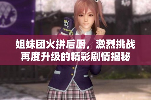 姐妹团火拼后厨，激烈挑战再度升级的精彩剧情揭秘