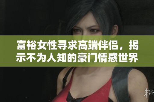 富裕女性寻求高端伴侣，揭示不为人知的豪门情感世界