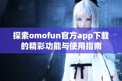探索omofun官方app下载的精彩功能与使用指南