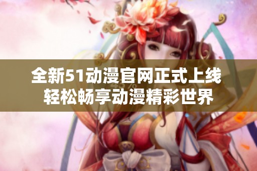 全新51动漫官网正式上线 轻松畅享动漫精彩世界