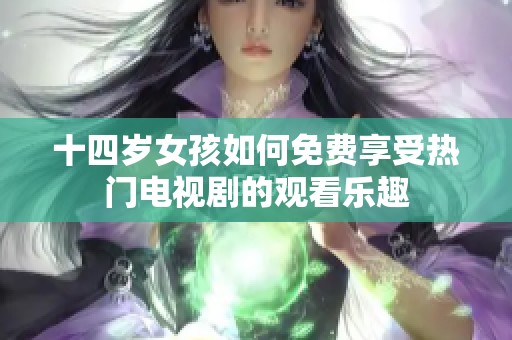 十四岁女孩如何免费享受热门电视剧的观看乐趣