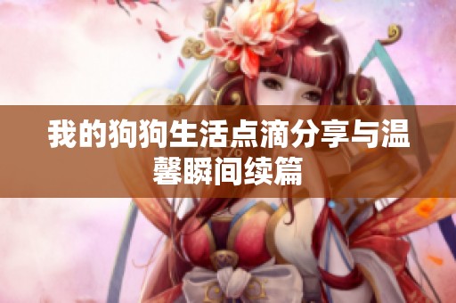 我的狗狗生活点滴分享与温馨瞬间续篇