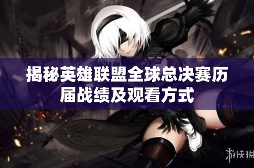 揭秘英雄联盟全球总决赛历届战绩及观看方式