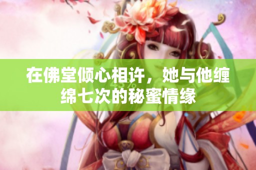 在佛堂倾心相许，她与他缠绵七次的秘蜜情缘