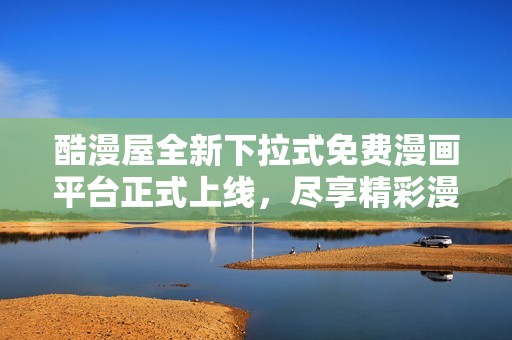 酷漫屋全新下拉式免费漫画平台正式上线，尽享精彩漫世界