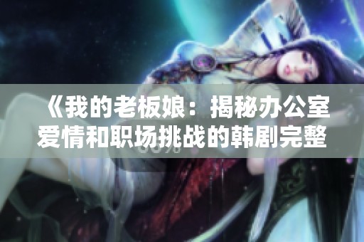 《我的老板娘：揭秘办公室爱情和职场挑战的韩剧完整版》