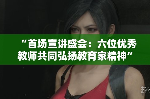“首场宣讲盛会：六位优秀教师共同弘扬教育家精神”