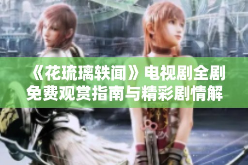 《花琉璃轶闻》电视剧全剧免费观赏指南与精彩剧情解析