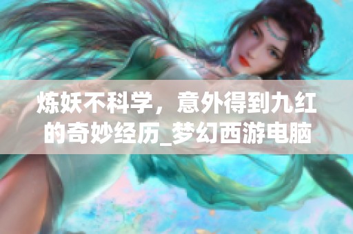 炼妖不科学，意外得到九红的奇妙经历_梦幻西游电脑版心得分享