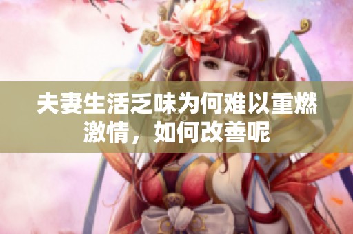 夫妻生活乏味为何难以重燃激情，如何改善呢