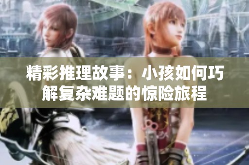 精彩推理故事：小孩如何巧解复杂难题的惊险旅程
