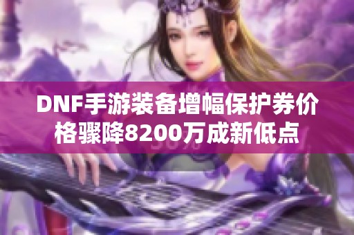 DNF手游装备增幅保护券价格骤降8200万成新低点