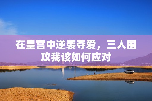 在皇宫中逆袭夺爱，三人围攻我该如何应对