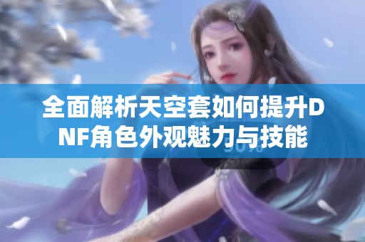 全面解析天空套如何提升DNF角色外观魅力与技能