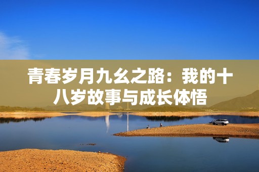 青春岁月九幺之路：我的十八岁故事与成长体悟