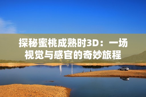 探秘蜜桃成熟时3D：一场视觉与感官的奇妙旅程