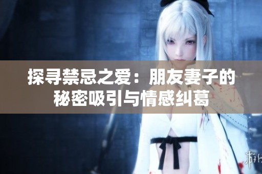 探寻禁忌之爱：朋友妻子的秘密吸引与情感纠葛