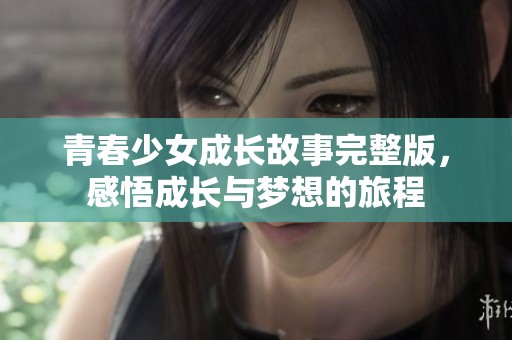 青春少女成长故事完整版，感悟成长与梦想的旅程