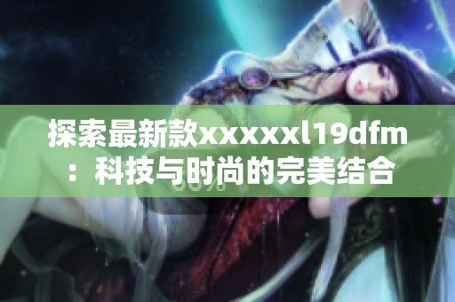 探索最新款xxxxxl19dfm：科技与时尚的完美结合