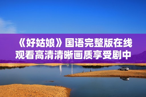 《好姑娘》国语完整版在线观看高清清晰画质享受剧中精彩剧情
