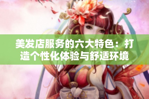 美发店服务的六大特色：打造个性化体验与舒适环境