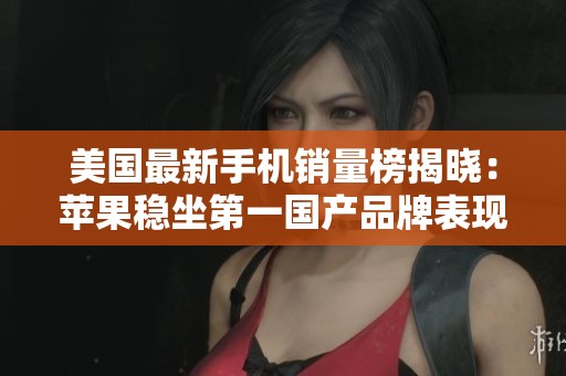 美国最新手机销量榜揭晓：苹果稳坐第一国产品牌表现惊艳
